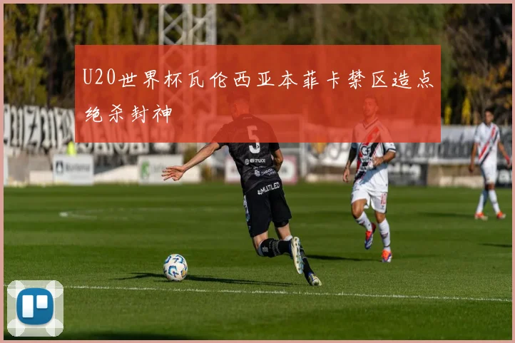 U20世界杯瓦伦西亚本菲卡禁区造点绝杀封神