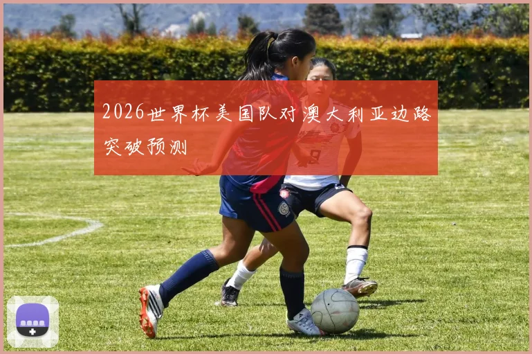 2026世界杯美国队对澳大利亚边路突破预测