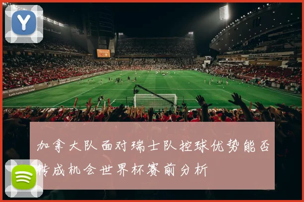 加拿大队面对瑞士队控球优势能否转成机会世界杯赛前分析