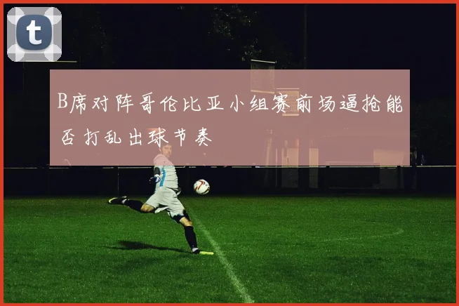 B席对阵哥伦比亚小组赛前场逼抢能否打乱出球节奏