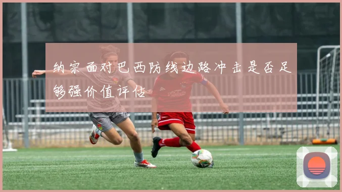 纳宗面对巴西防线边路冲击是否足够强价值评估