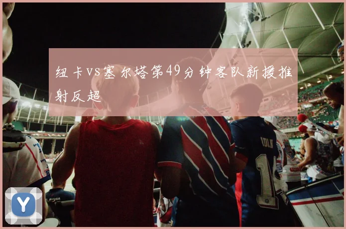 纽卡vs塞尔塔第49分钟客队新援推射反超