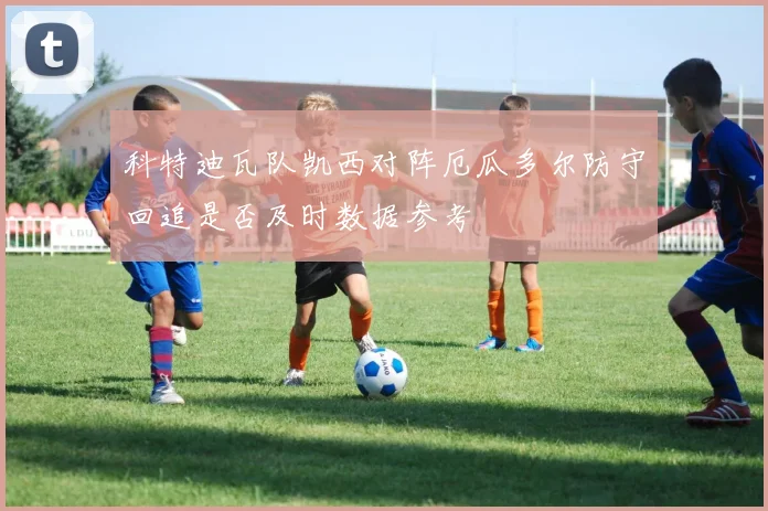 科特迪瓦队凯西对阵厄瓜多尔防守回追是否及时数据参考