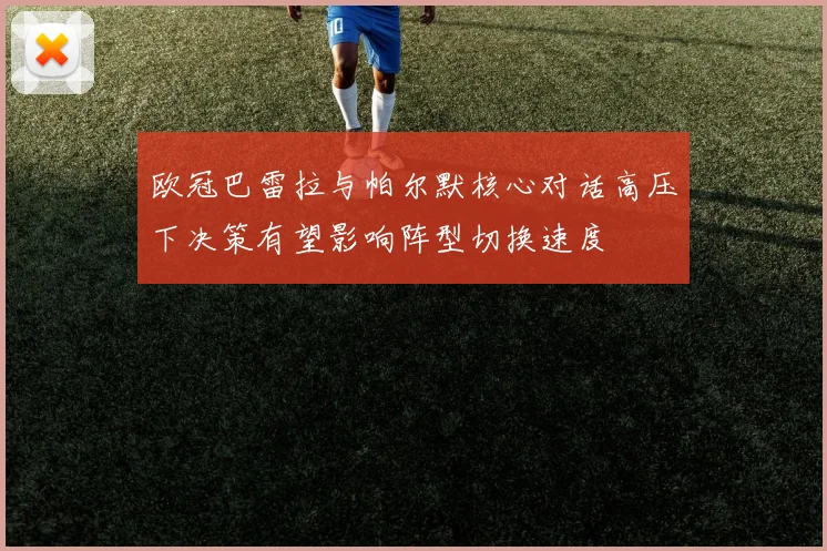 欧冠巴雷拉与帕尔默核心对话高压下决策有望影响阵型切换速度
