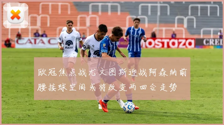欧冠焦点战尤文图斯迎战阿森纳前腰接球空间或将改变两回合走势