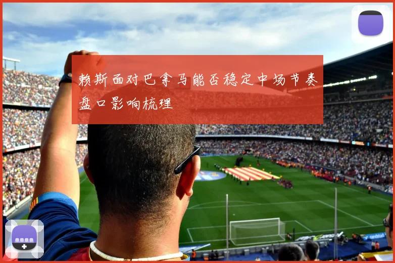赖斯面对巴拿马能否稳定中场节奏盘口影响梳理