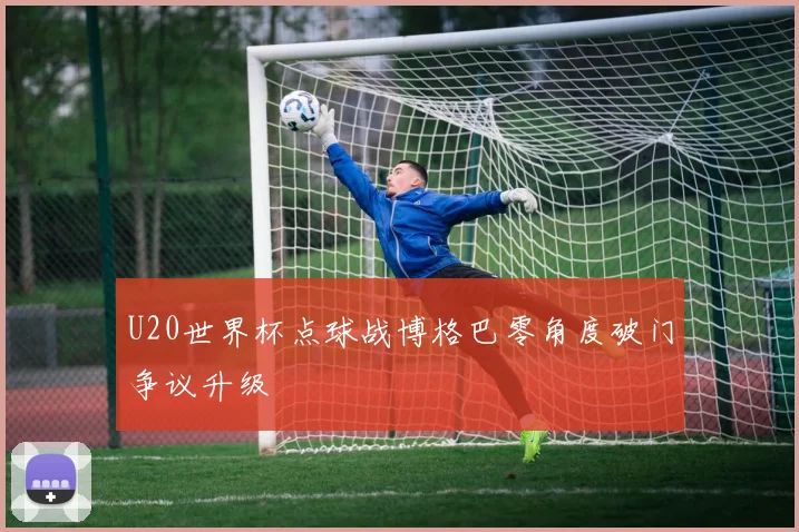 U20世界杯点球战博格巴零角度破门争议升级
