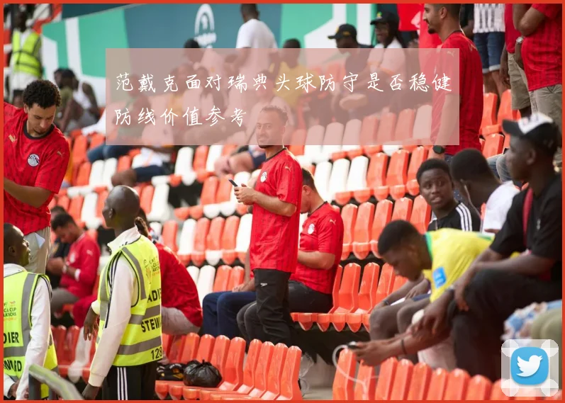 范戴克面对瑞典头球防守是否稳健防线价值参考