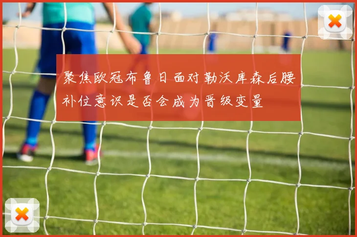 聚焦欧冠布鲁日面对勒沃库森后腰补位意识是否会成为晋级变量