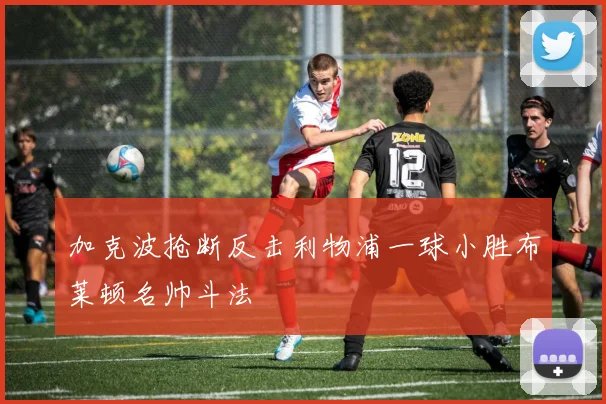 加克波抢断反击利物浦一球小胜布莱顿名帅斗法