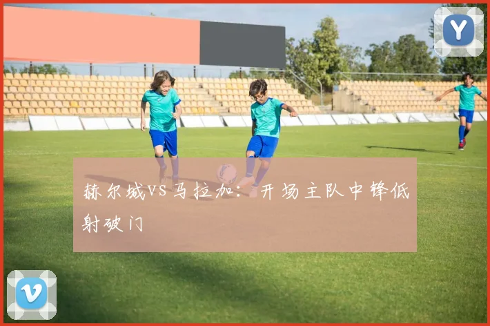 赫尔城vs马拉加:开场主队中锋低射破门