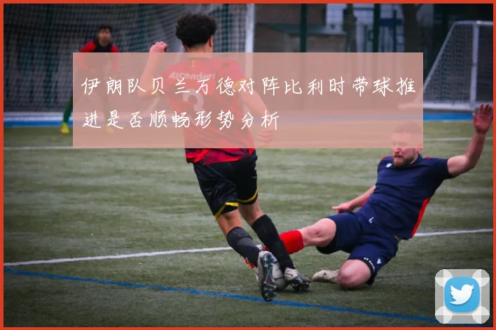 伊朗队贝兰万德对阵比利时带球推进是否顺畅形势分析