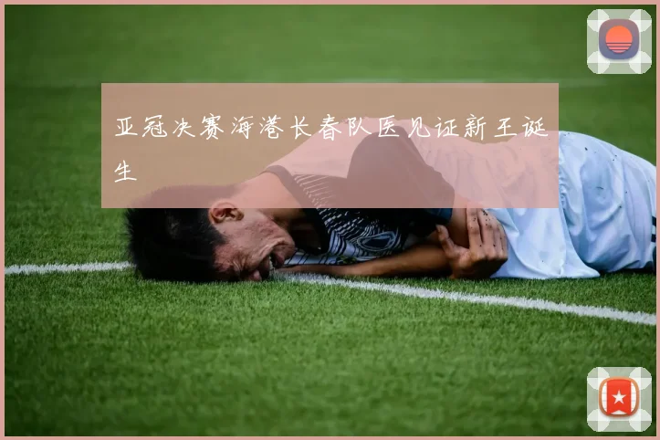 亚冠决赛海港长春队医见证新王诞生