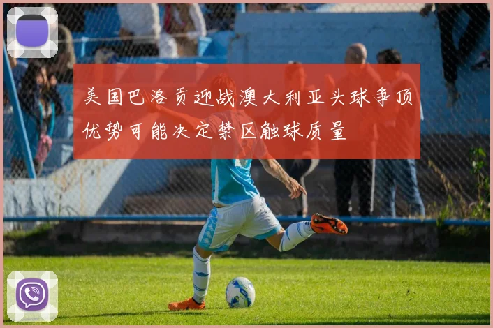 美国巴洛贡迎战澳大利亚头球争顶优势可能决定禁区触球质量
