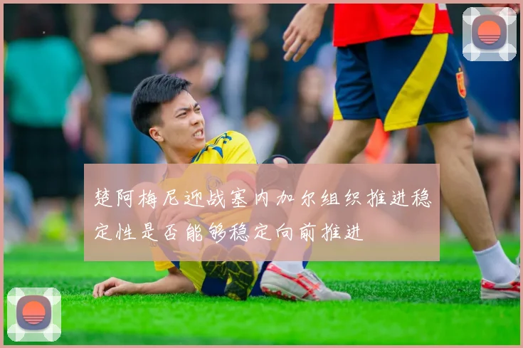 楚阿梅尼迎战塞内加尔组织推进稳定性是否能够稳定向前推进