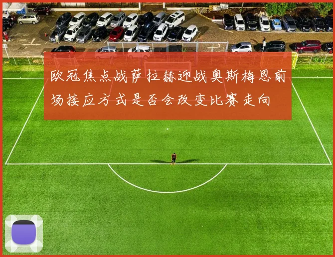 欧冠焦点战萨拉赫迎战奥斯梅恩前场接应方式是否会改变比赛走向