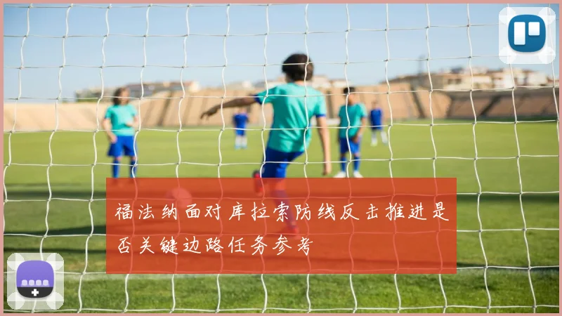 福法纳面对库拉索防线反击推进是否关键边路任务参考
