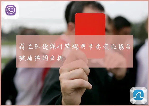荷兰队德佩对阵瑞典节奏变化能否破局热词分析