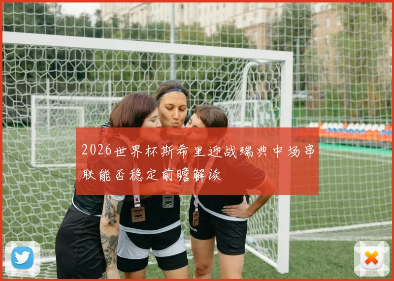 2026世界杯斯希里迎战瑞典中场串联能否稳定前瞻解读