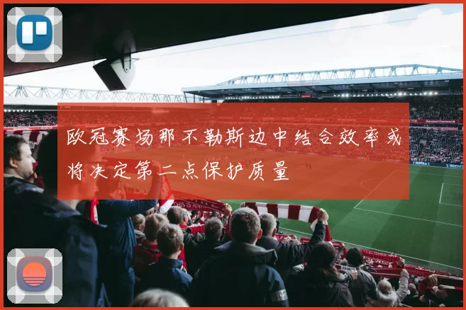欧冠赛场那不勒斯边中结合效率或将决定第二点保护质量