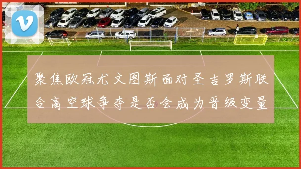 聚焦欧冠尤文图斯面对圣吉罗斯联合高空球争夺是否会成为晋级变量