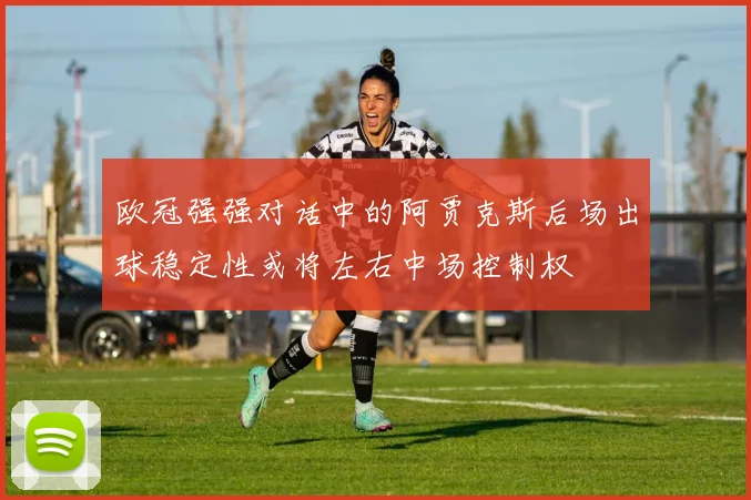 欧冠强强对话中的阿贾克斯后场出球稳定性或将左右中场控制权