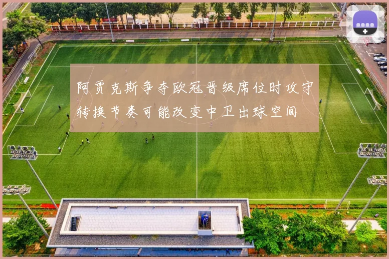 阿贾克斯争夺欧冠晋级席位时攻守转换节奏可能改变中卫出球空间