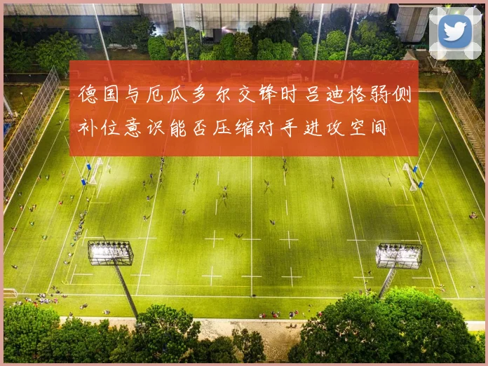 德国与厄瓜多尔交锋时吕迪格弱侧补位意识能否压缩对手进攻空间
