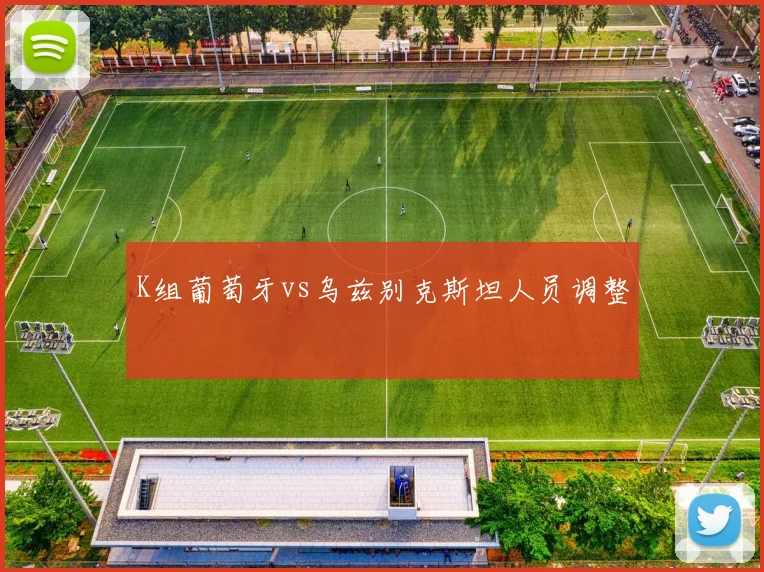 K组葡萄牙vs乌兹别克斯坦人员调整