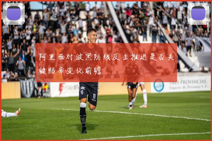 阿里面对波黑防线反击推进是否关键赔率变化前瞻