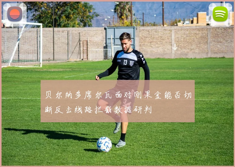 贝尔纳多席尔瓦面对刚果金能否切断反击线路拦截数据研判