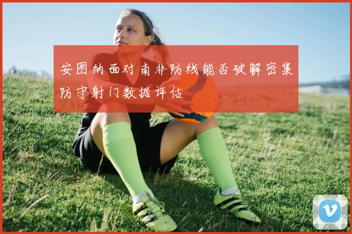 安图纳面对南非防线能否破解密集防守射门数据评估