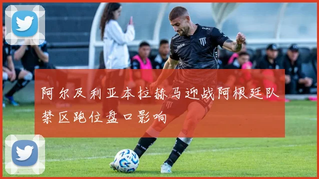 阿尔及利亚本拉赫马迎战阿根廷队禁区跑位盘口影响