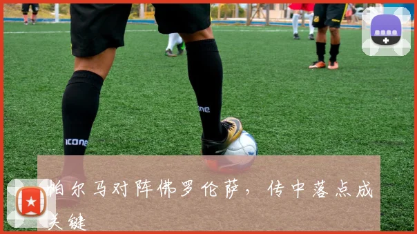帕尔马对阵佛罗伦萨,传中落点成关键