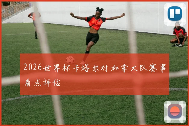 2026世界杯卡塔尔对加拿大队赛事看点评估