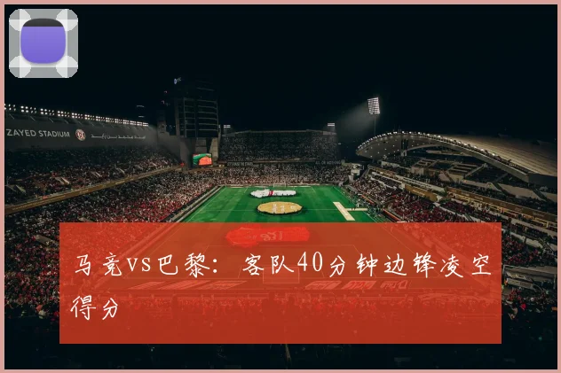 马竞vs巴黎：客队40分钟边锋凌空得分