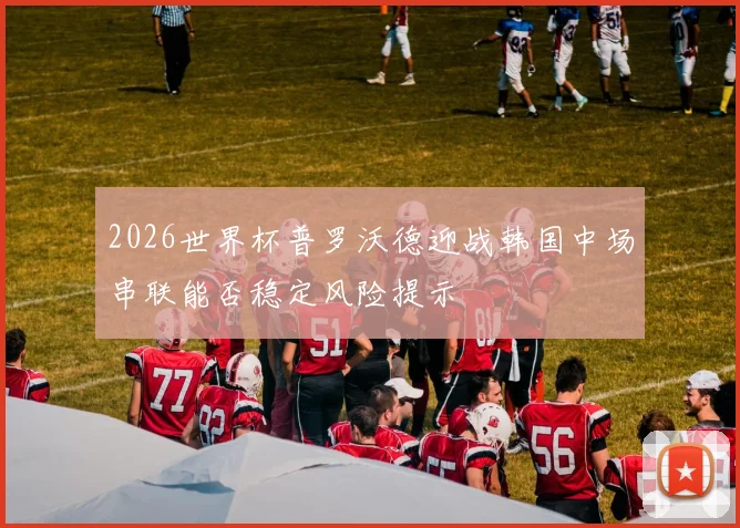 2026世界杯普罗沃德迎战韩国中场串联能否稳定风险提示