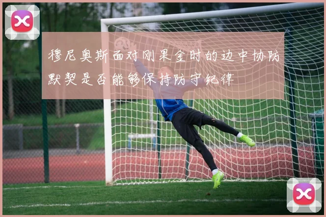 穆尼奥斯面对刚果金时的边中协防默契是否能够保持防守纪律