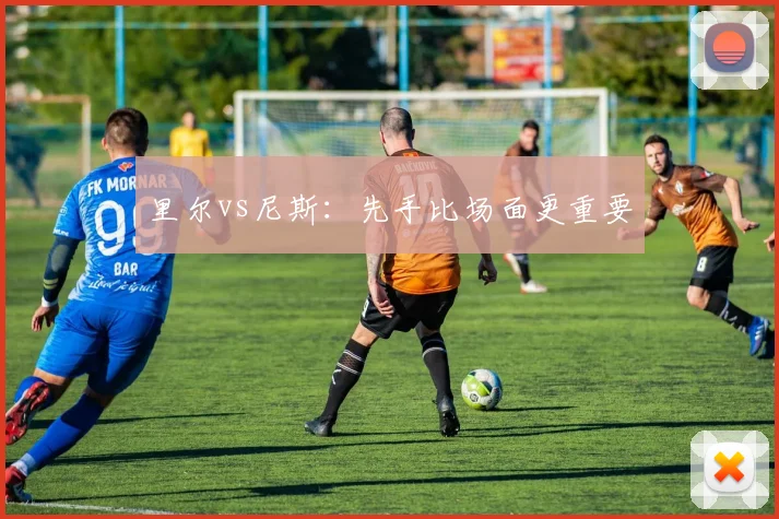 里尔vs尼斯：先手比场面更重要