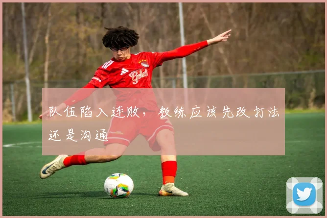 队伍陷入连败,教练应该先改打法还是沟通