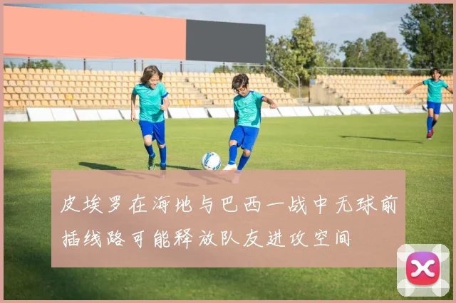 皮埃罗在海地与巴西一战中无球前插线路可能释放队友进攻空间