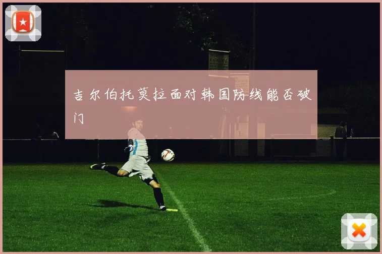 吉尔伯托莫拉面对韩国防线能否破门