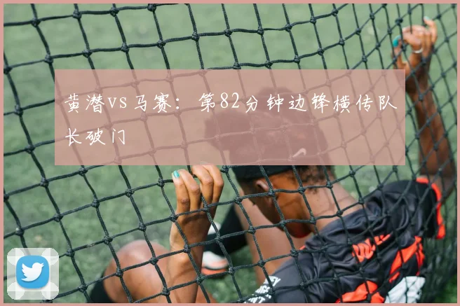黄潜vs马赛:第82分钟边锋横传队长破门