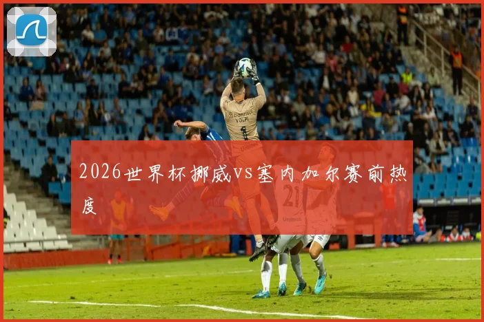 2026世界杯挪威vs塞内加尔赛前热度