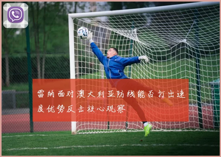 雷纳面对澳大利亚防线能否打出速度优势反击核心观察