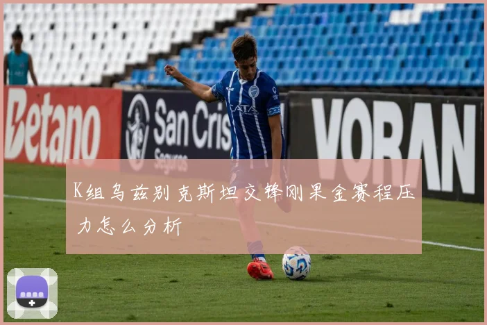 K组乌兹别克斯坦交锋刚果金赛程压力怎么分析