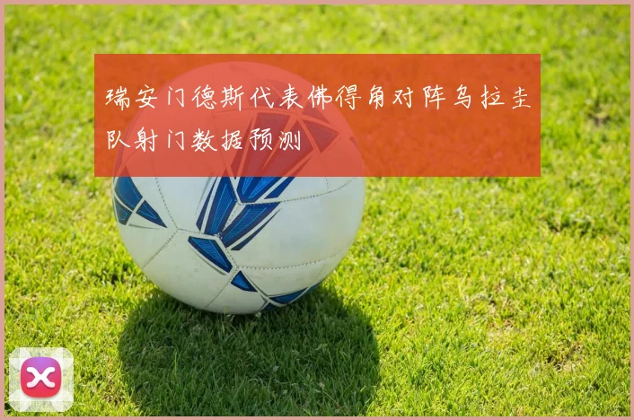 瑞安门德斯代表佛得角对阵乌拉圭队射门数据预测