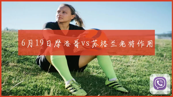 6月19日摩洛哥vs苏格兰老将作用