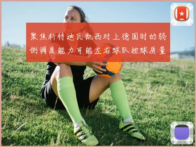 聚焦科特迪瓦凯西对上德国时的弱侧调度能力可能左右球队控球质量