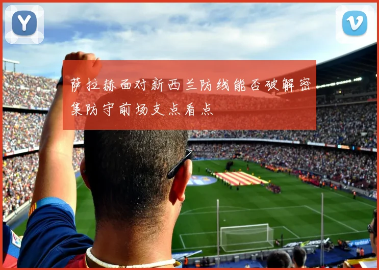 萨拉赫面对新西兰防线能否破解密集防守前场支点看点
